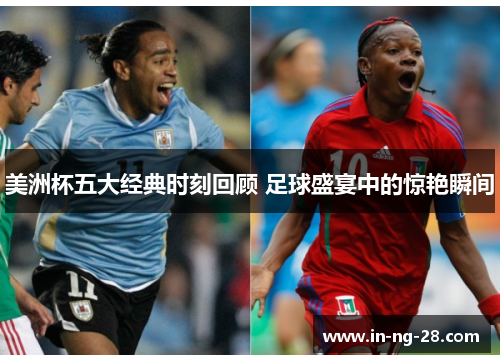 美洲杯五大经典时刻回顾 足球盛宴中的惊艳瞬间 美洲杯五大经典时刻回顾 足球盛宴中的惊艳瞬间