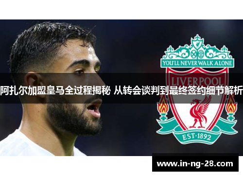 阿扎尔加盟皇马全过程揭秘 从转会谈判到最终签约细节解析 阿扎尔加盟皇马全过程揭秘 从转会谈判到最终签约细节解析