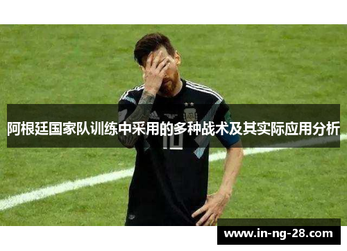 阿根廷国家队训练中采用的多种战术及其实际应用分析 阿根廷国家队训练中采用的多种战术及其实际应用分析