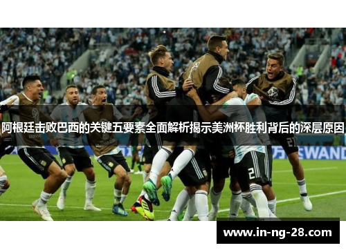 阿根廷击败巴西的关键五要素全面解析揭示美洲杯胜利背后的深层原因