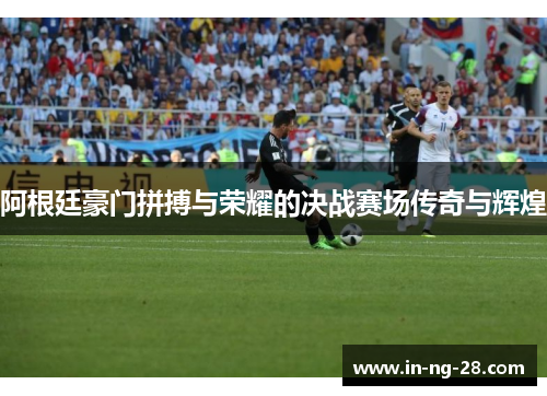 阿根廷豪门拼搏与荣耀的决战赛场传奇与辉煌 阿根廷豪门拼搏与荣耀的决战赛场传奇与辉煌