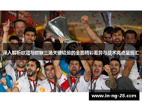深入解析欧冠与欧联三场关键较量的全面精彩差异与战术亮点呈现汇 深入解析欧冠与欧联三场关键较量的全面精彩差异与战术亮点呈现汇