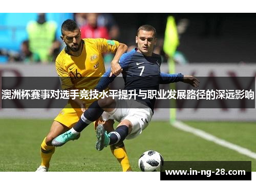 澳洲杯赛事对选手竞技水平提升与职业发展路径的深远影响 澳洲杯赛事对选手竞技水平提升与职业发展路径的深远影响