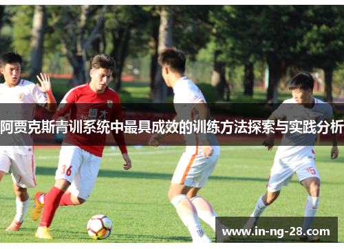 阿贾克斯青训系统中最具成效的训练方法探索与实践分析 阿贾克斯青训系统中最具成效的训练方法探索与实践分析