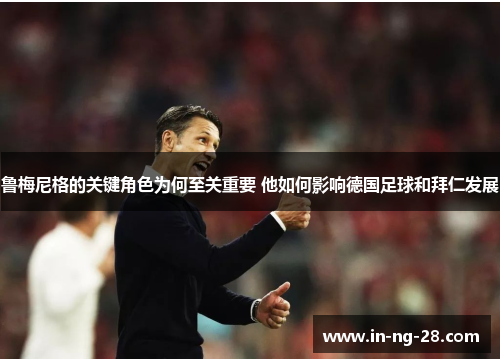 鲁梅尼格的关键角色为何至关重要 他如何影响德国足球和拜仁发展
