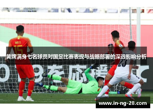 黄牌满身七名球员对国足比赛表现与战略部署的深远影响分析