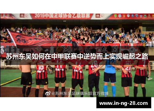 苏州东吴如何在中甲联赛中逆势而上实现崛起之路 苏州东吴如何在中甲联赛中逆势而上实现崛起之路