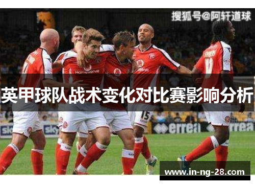 英甲球队战术变化对比赛影响分析 英甲球队战术变化对比赛影响分析