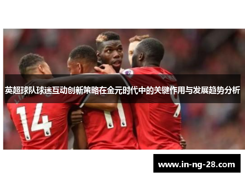 英超球队球迷互动创新策略在金元时代中的关键作用与发展趋势分析