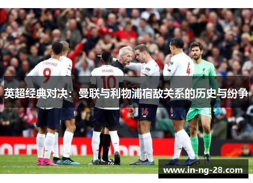 英超经典对决:曼联与利物浦宿敌关系的历史与纷争 英超经典对决:曼联与利物浦宿敌关系的历史与纷争