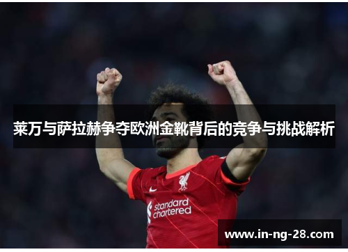 莱万与萨拉赫争夺欧洲金靴背后的竞争与挑战解析 莱万与萨拉赫争夺欧洲金靴背后的竞争与挑战解析