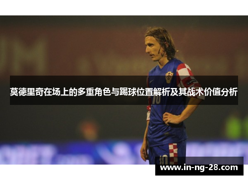 莫德里奇在场上的多重角色与踢球位置解析及其战术价值分析 莫德里奇在场上的多重角色与踢球位置解析及其战术价值分析