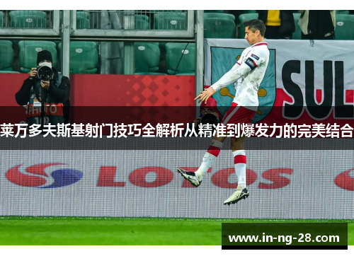 莱万多夫斯基射门技巧全解析从精准到爆发力的完美结合 莱万多夫斯基射门技巧全解析从精准到爆发力的完美结合