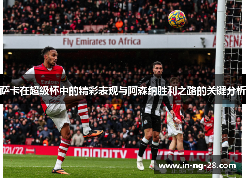 萨卡在超级杯中的精彩表现与阿森纳胜利之路的关键分析 萨卡在超级杯中的精彩表现与阿森纳胜利之路的关键分析