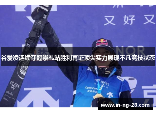 谷爱凌连续夺冠崇礼站胜利再证顶尖实力展现不凡竞技状态 谷爱凌连续夺冠崇礼站胜利再证顶尖实力展现不凡竞技状态