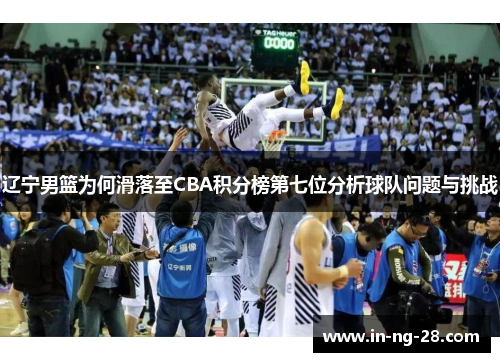 辽宁男篮为何滑落至CBA积分榜第七位分析球队问题与挑战