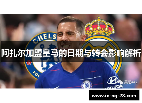 阿扎尔加盟皇马的日期与转会影响解析
