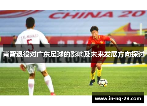 肖智退役对广东足球的影响及未来发展方向探讨 肖智退役对广东足球的影响及未来发展方向探讨