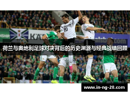 荷兰与奥地利足球对决背后的历史渊源与经典战绩回顾