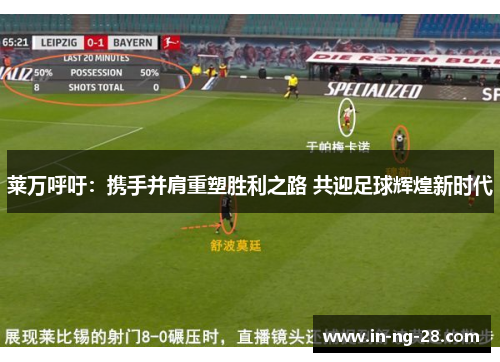 莱万呼吁:携手并肩重塑胜利之路 共迎足球辉煌新时代 莱万呼吁:携手并肩重塑胜利之路 共迎足球辉煌新时代