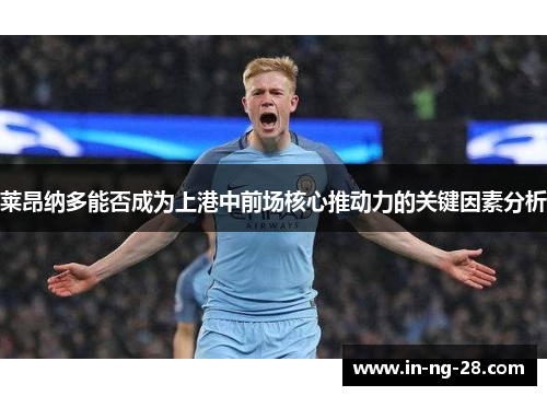 莱昂纳多能否成为上港中前场核心推动力的关键因素分析 莱昂纳多能否成为上港中前场核心推动力的关键因素分析