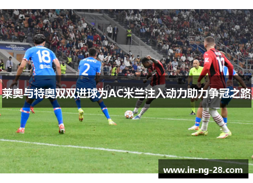 莱奥与特奥双双进球为AC米兰注入动力助力争冠之路 莱奥与特奥双双进球为AC米兰注入动力助力争冠之路