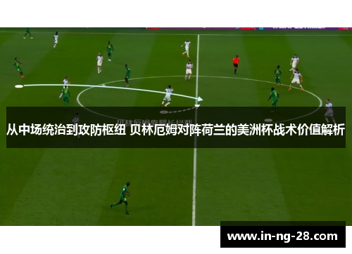 从中场统治到攻防枢纽 贝林厄姆对阵荷兰的美洲杯战术价值解析 从中场统治到攻防枢纽 贝林厄姆对阵荷兰的美洲杯战术价值解析