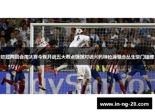 欧冠两回合淘汰赛今夜开战五大看点强强对话火药味拉满悬念丛生豪门碰撞
