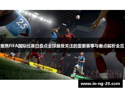 聚焦FIFA国际比赛日盘点全球最受关注的重要赛事与看点解析全览 聚焦FIFA国际比赛日盘点全球最受关注的重要赛事与看点解析全览