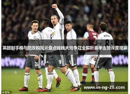 英超射手榜与助攻榜风云盘点锋线大师争冠全解析赛季走势深度观察