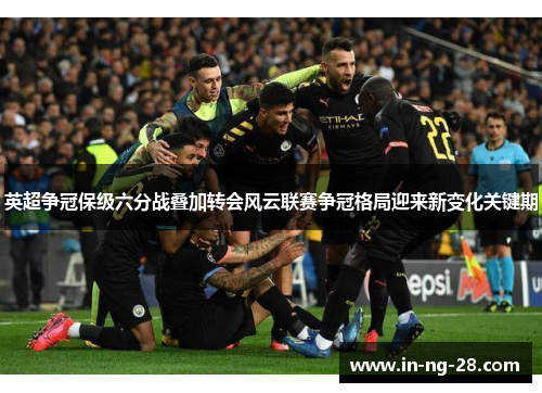 英超争冠保级六分战叠加转会风云联赛争冠格局迎来新变化关键期