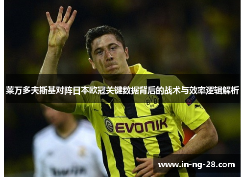 莱万多夫斯基对阵日本欧冠关键数据背后的战术与效率逻辑解析 莱万多夫斯基对阵日本欧冠关键数据背后的战术与效率逻辑解析