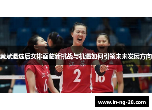 蔡斌退选后女排面临新挑战与机遇如何引领未来发展方向