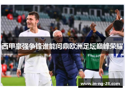 西甲豪强争锋谁能问鼎欧洲足坛巅峰荣耀