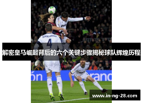 解密皇马崛起背后的六个关键步骤揭秘球队辉煌历程