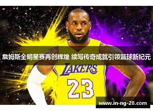 詹姆斯全明星赛再创辉煌 续写传奇成就引领篮球新纪元