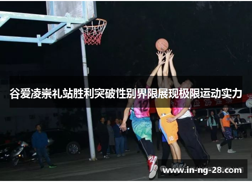 谷爱凌崇礼站胜利突破性别界限展现极限运动实力