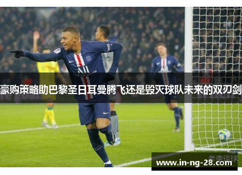 豪购策略助巴黎圣日耳曼腾飞还是毁灭球队未来的双刃剑