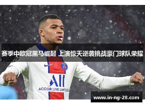 赛季中欧冠黑马崛起 上演惊天逆袭挑战豪门球队荣耀