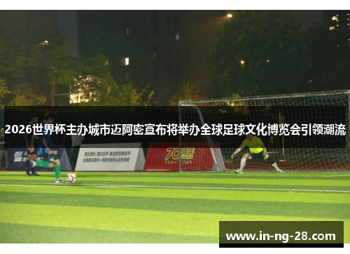 2026世界杯主办城市迈阿密宣布将举办全球足球文化博览会引领潮流