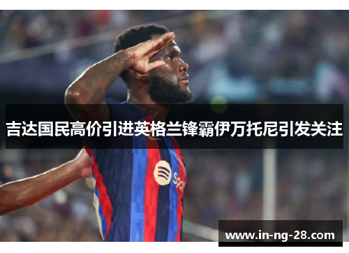 吉达国民高价引进英格兰锋霸伊万托尼引发关注