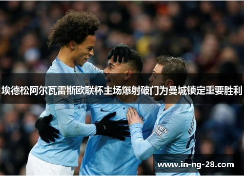 埃德松阿尔瓦雷斯欧联杯主场爆射破门为曼城锁定重要胜利