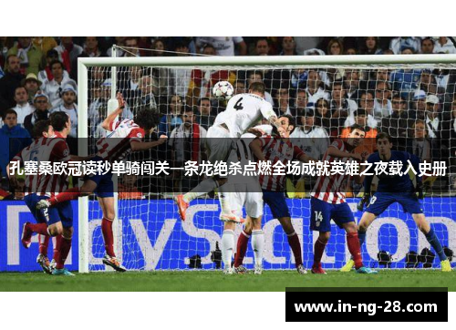 孔塞桑欧冠读秒单骑闯关一条龙绝杀点燃全场成就英雄之夜载入史册