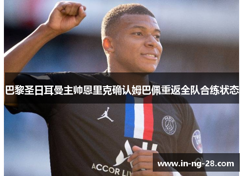 巴黎圣日耳曼主帅恩里克确认姆巴佩重返全队合练状态