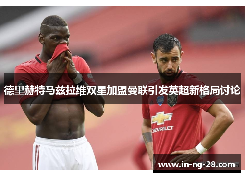 德里赫特马兹拉维双星加盟曼联引发英超新格局讨论