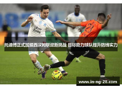 托迪博正式加盟西汉姆联迎新挑战 目标助力球队提升防线实力