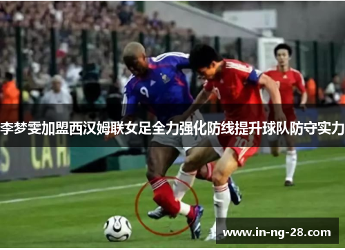 李梦雯加盟西汉姆联女足全力强化防线提升球队防守实力