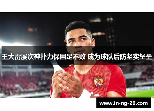 王大雷屡次神扑力保国足不败 成为球队后防坚实堡垒