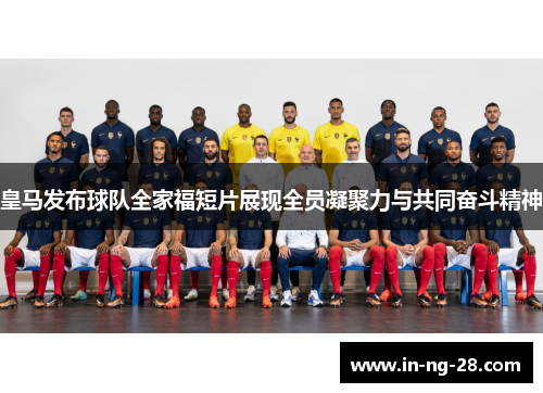 皇马发布球队全家福短片展现全员凝聚力与共同奋斗精神