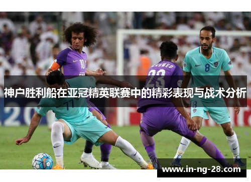 神户胜利船在亚冠精英联赛中的精彩表现与战术分析